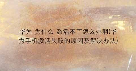 华为为什么激活不了怎么办啊(华为手机激活失败的原因及解决办法)